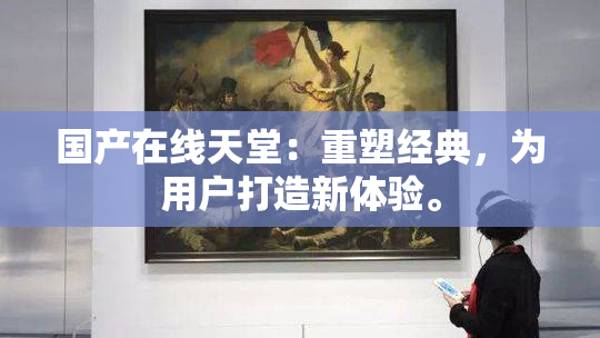 国产在线天堂：重塑经典，为用户打造新体验。