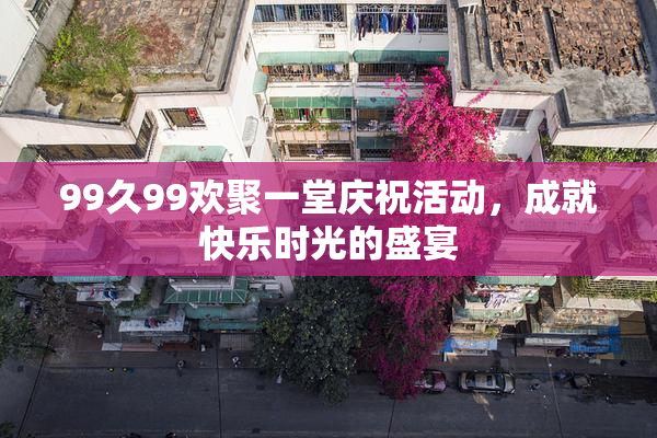 99久99欢聚一堂庆祝活动，成就快乐时光的盛宴