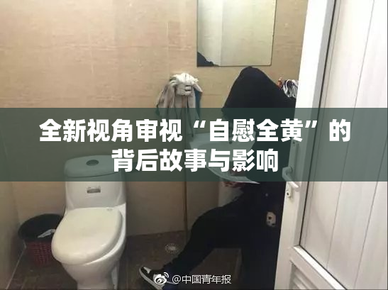 全新视角审视“自慰全黄”的背后故事与影响