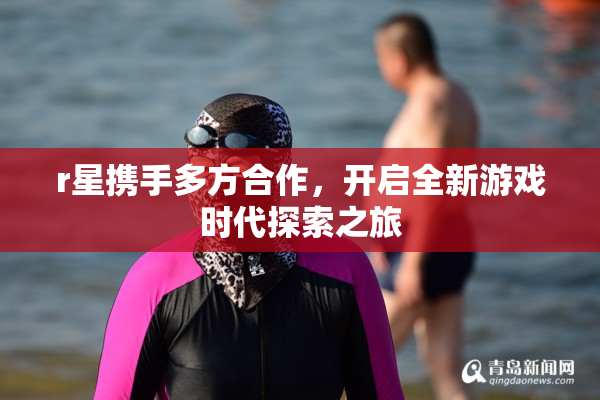 r星携手多方合作，开启全新游戏时代探索之旅
