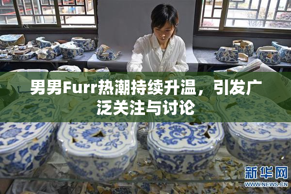 男男Furr热潮持续升温，引发广泛关注与讨论