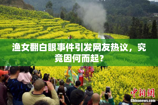 渔女翻白眼事件引发网友热议，究竟因何而起？