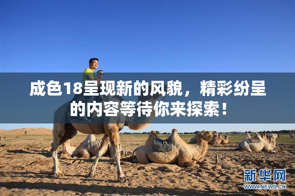 成色18呈现新的风貌，精彩纷呈的内容等待你来探索！