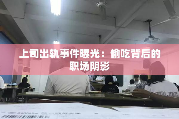 上司出轨事件曝光：偷吃背后的职场阴影