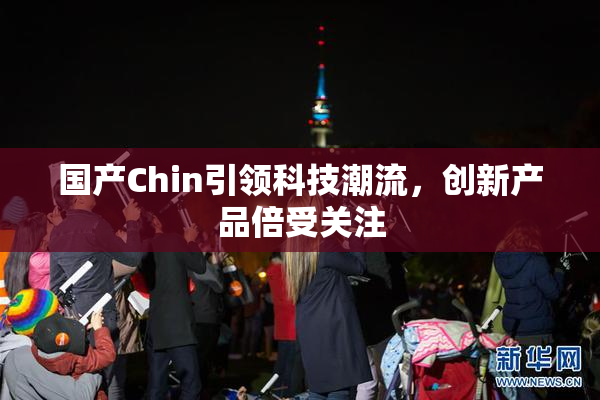国产Chin引领科技潮流，创新产品倍受关注
