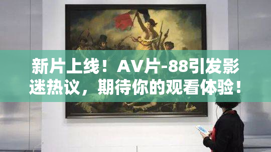新片上线！AV片-88引发影迷热议，期待你的观看体验！