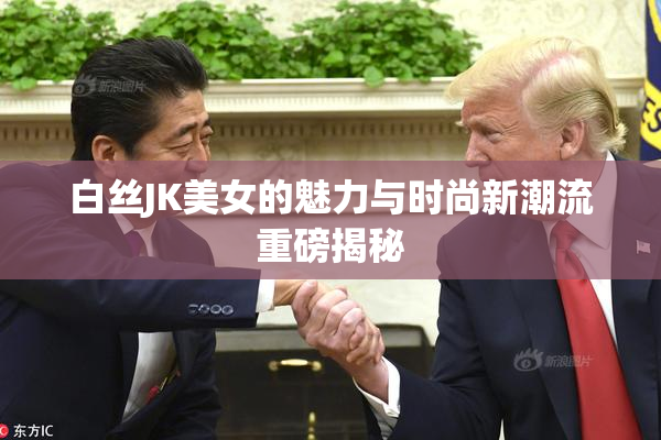 白丝JK美女的魅力与时尚新潮流重磅揭秘