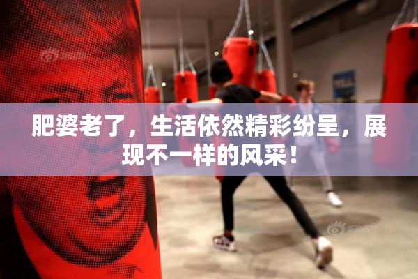 肥婆老了，生活依然精彩纷呈，展现不一样的风采！