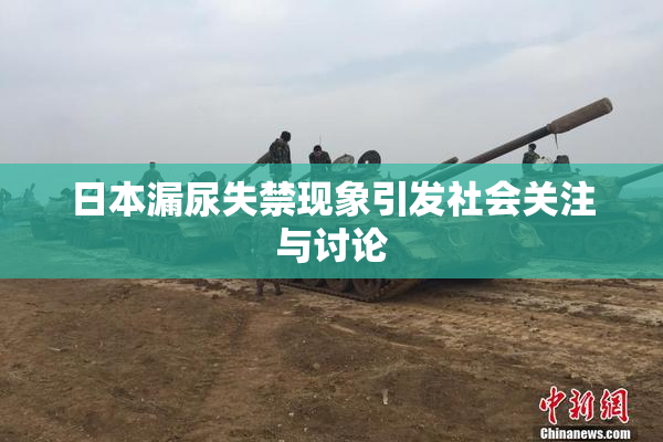 日本漏尿失禁现象引发社会关注与讨论