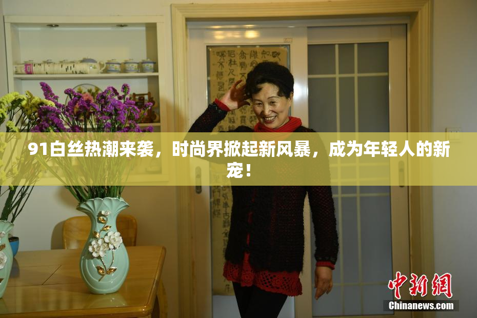 91白丝热潮来袭，时尚界掀起新风暴，成为年轻人的新宠！