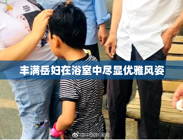 丰满岳妇在浴室中尽显优雅风姿