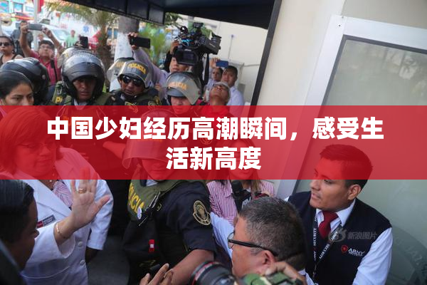 中国少妇经历高潮瞬间，感受生活新高度