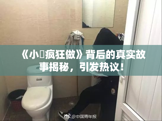 《小泬疯狂做》背后的真实故事揭秘，引发热议！