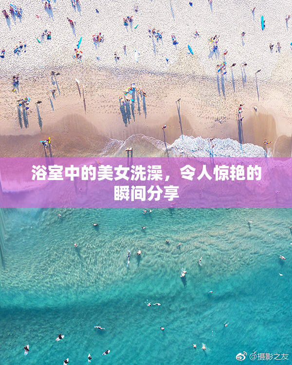 浴室中的美女洗澡，令人惊艳的瞬间分享
