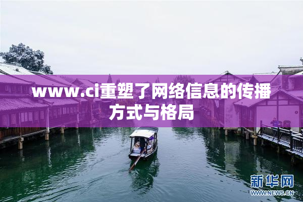 www.ci重塑了网络信息的传播方式与格局