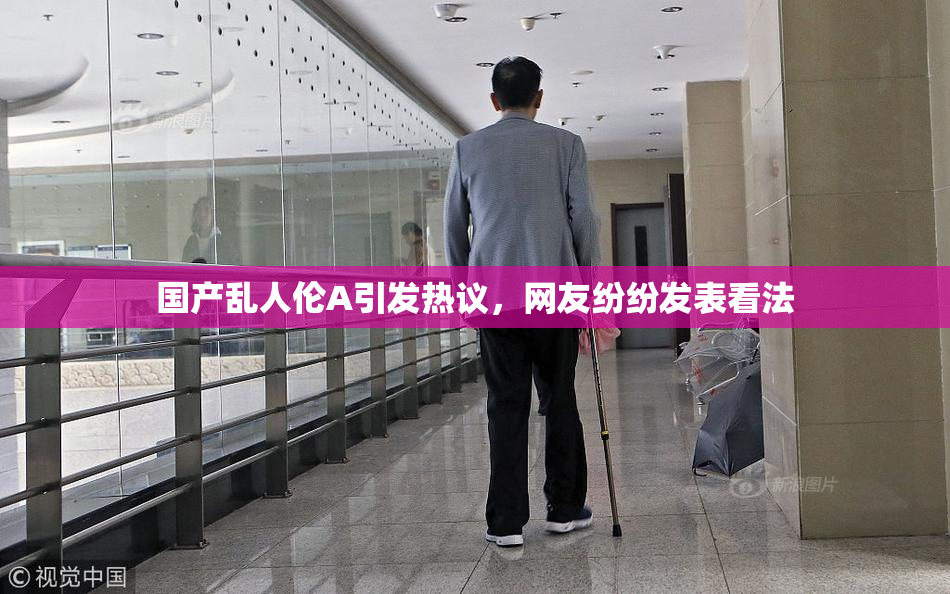 国产乱人伦A引发热议，网友纷纷发表看法