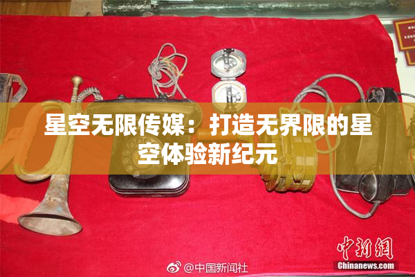 星空无限传媒：打造无界限的星空体验新纪元