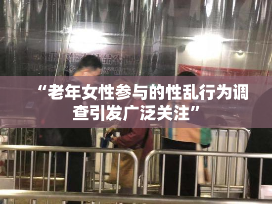 “老年女性参与的性乱行为调查引发广泛关注”