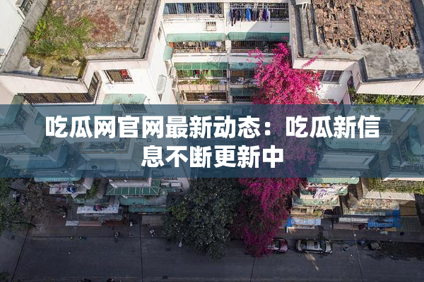 吃瓜网官网最新动态：吃瓜新信息不断更新中
