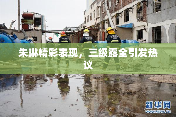 朱琳精彩表现，三级露全引发热议