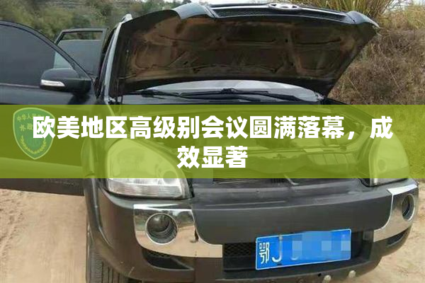 欧美地区高级别会议圆满落幕，成效显著