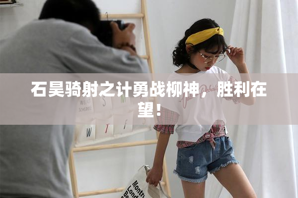 石昊骑射之计勇战柳神，胜利在望！