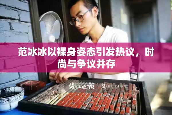 范冰冰以裸身姿态引发热议，时尚与争议并存