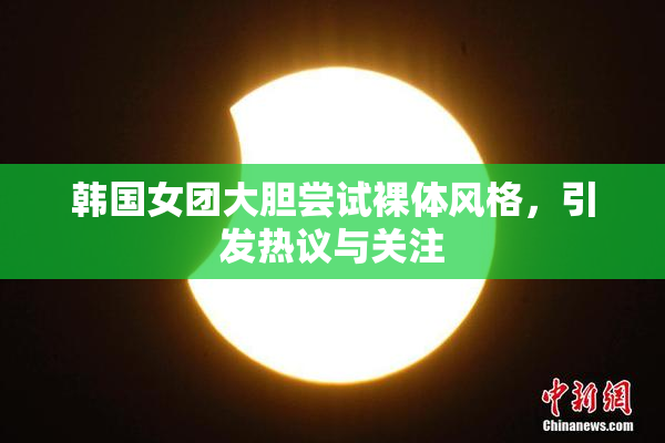 韩国女团大胆尝试裸体风格，引发热议与关注