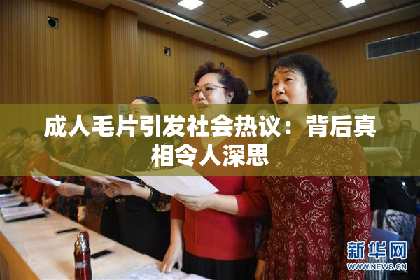 成人毛片引发社会热议：背后真相令人深思