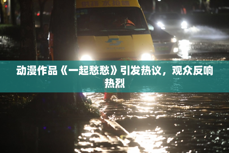 动漫作品《一起愁愁》引发热议，观众反响热烈