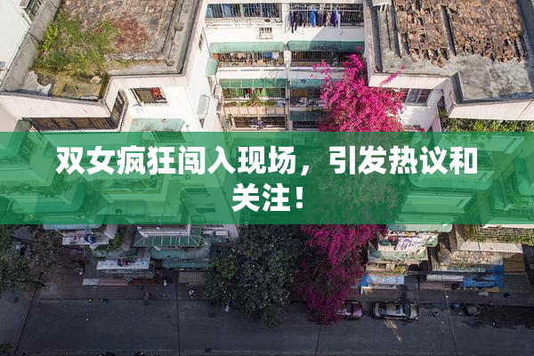 双女疯狂闯入现场，引发热议和关注！