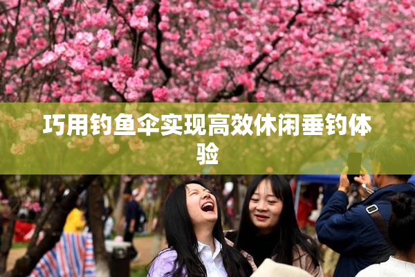 巧用钓鱼伞实现高效休闲垂钓体验