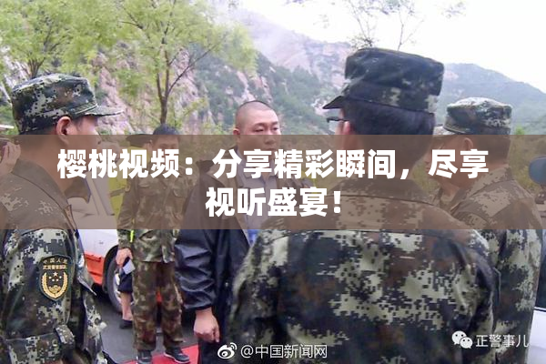 樱桃视频：分享精彩瞬间，尽享视听盛宴！