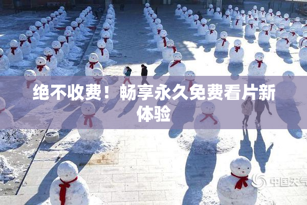 绝不收费！畅享永久免费看片新体验