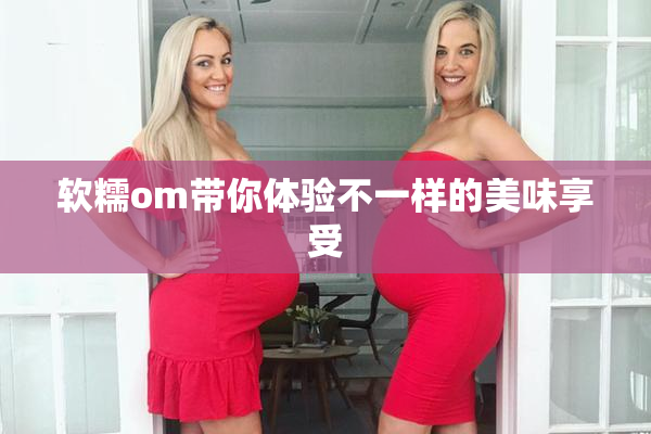 软糯om带你体验不一样的美味享受
