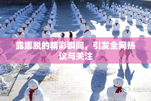 露娜脱的精彩瞬间，引发全网热议与关注
