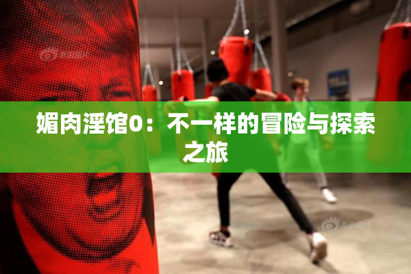 媚肉淫馆0：不一样的冒险与探索之旅