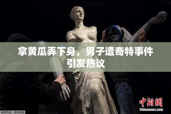 拿黄瓜弄下身，男子遭奇特事件引发热议