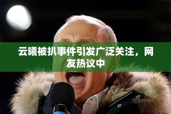 云曦被扒事件引发广泛关注，网友热议中