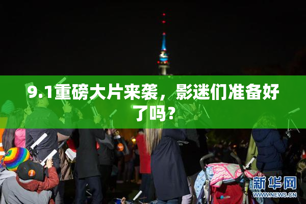 9.1重磅大片来袭，影迷们准备好了吗？