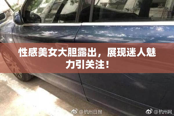 性感美女大胆露出，展现迷人魅力引关注！