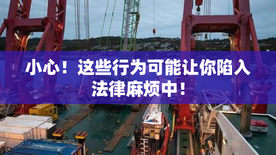 小心！这些行为可能让你陷入法律麻烦中！