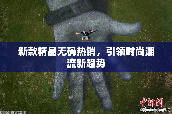 新款精品无码热销，引领时尚潮流新趋势