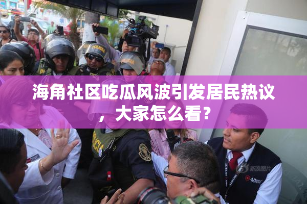 海角社区吃瓜风波引发居民热议，大家怎么看？