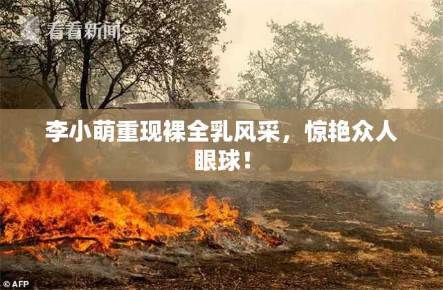 李小萌重现裸全乳风采，惊艳众人眼球！