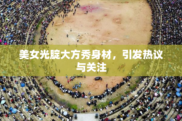 美女光腚大方秀身材，引发热议与关注