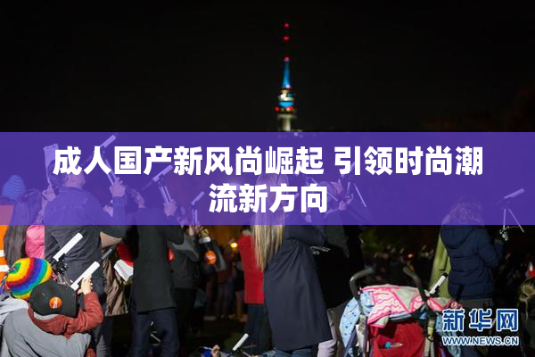 成人国产新风尚崛起 引领时尚潮流新方向