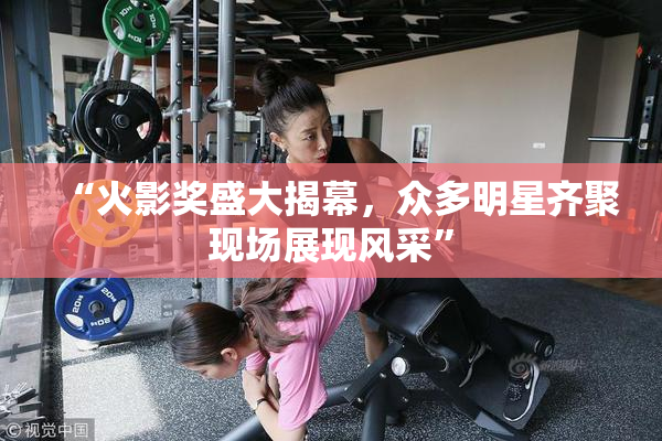 “火影奖盛大揭幕，众多明星齐聚现场展现风采”