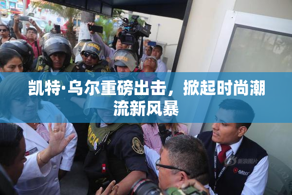 凯特·乌尔重磅出击，掀起时尚潮流新风暴