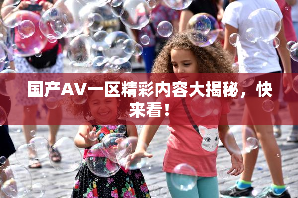 国产AV一区精彩内容大揭秘，快来看！